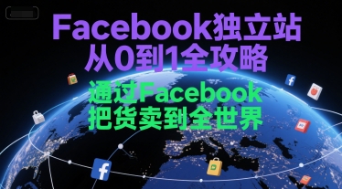 Facebook独立站从0到1全攻略，通过FacebboK把货卖到全世界-知行创·网创