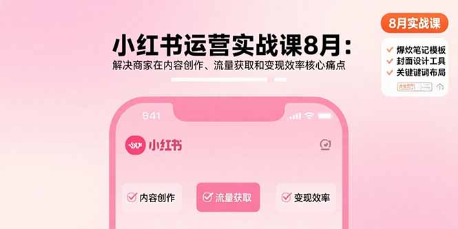 小红书运营实战课8月：解决商家在内容创作、流量获取和变现效率核心痛点-知行创·网创