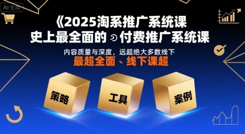 2025淘系推广系统课，史上最全面的付费推广系统课，内容质量与深度，远超绝大多数线下课-知行创·网创