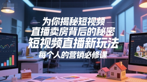 为你揭秘短视频直播卖房背后的秘密，短视频直播新玩法，每个人的营销必修课-知行创·网创