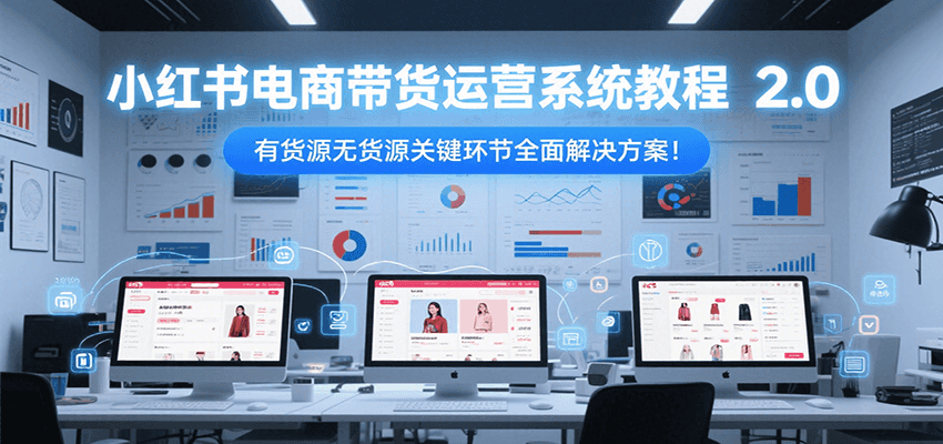 小红书电商带货运营系统教程2.0，有货源无货源关键环节全面解决方案！-知行创·网创