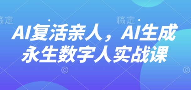 AI“复活”亲人，AI生成永生数字人实战课-知行创·网创