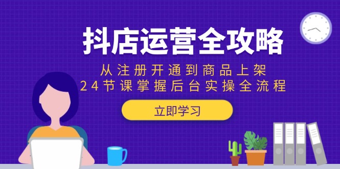 抖店运营全攻略：从注册开通到商品上架，24节课掌握后台实操全流程-知行创·网创