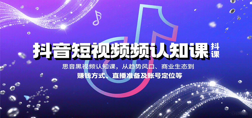 抖音短视频认知课，从趋势风口、商业生态到赚钱方式、直播准备及账号定位等-知行创·网创