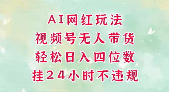 视频号无人直播带货，手机一挂自动爆单，AI网红玩法，带你解放双手，轻松日入四位数-知行创·网创