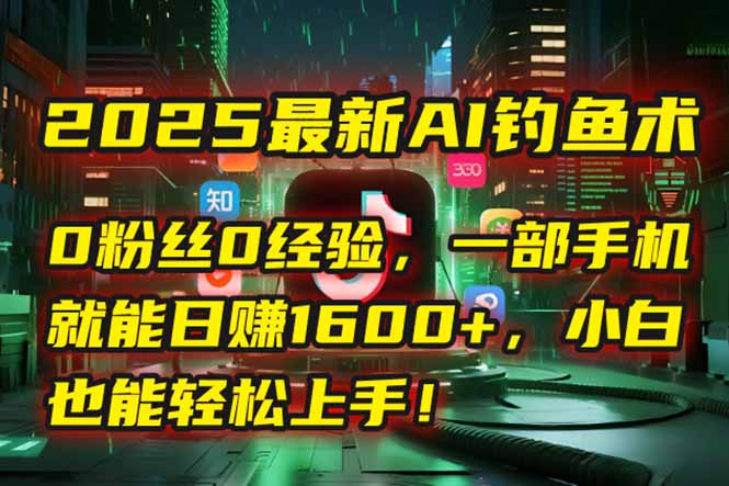 2025最新AI钓鱼术：0粉丝0经验，一部手机就能开启自动赚钱模式！-知行创·网创