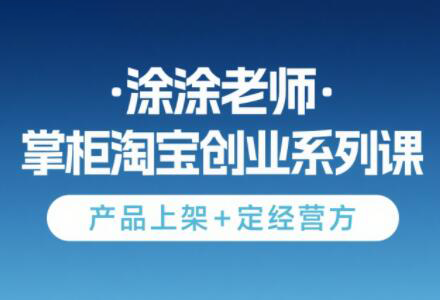 涂涂老师·淘宝无货源创业系列课(产品上架+定经营方)-知行创·网创