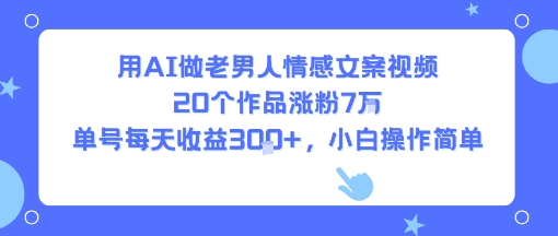 用AI做老男人情感文案视频，20个作品涨粉7W，单号每天收益3张+，小白操作简单-知行创·网创