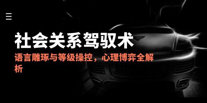 2025社会关系驾驭术，语言雕琢与等级操控，心理博弈全解析-中创网-知行创·网创