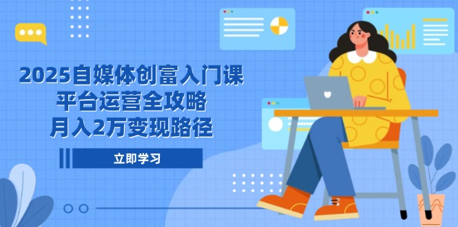 2025自媒体创富入门课，平台运营全攻略，月入2万变现路径-中创网-中创网-知行创·网创
