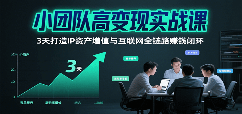 小团队高变现实战课，3天打造IP资产增值与互联网全链路赚钱闭环(第二期)-知行创·网创