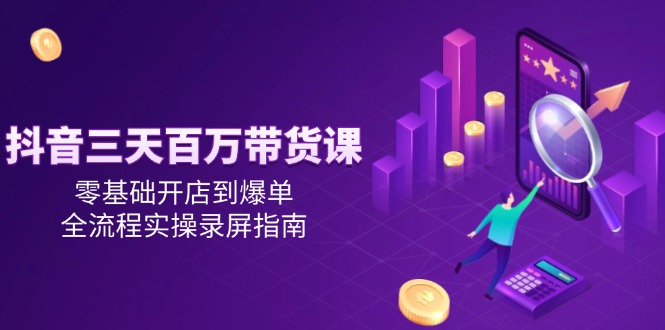 抖音三天百万带货课,零基础开店到爆单,全流程实操录屏指南-中创网