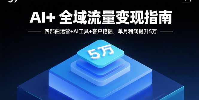 AI+全域流量变现指南，四部曲运营+AI工具+客户挖掘，单月利润提升5万-知行创·网创