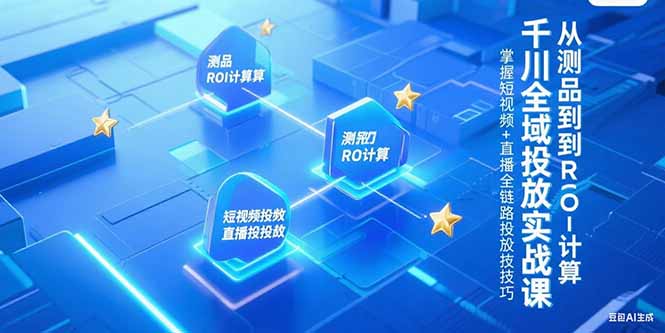 千川全域投放实战课，从测品到ROI计算，掌握短视频+直播全链路投放技巧-知行创·网创