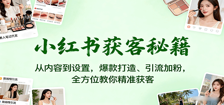 小红书获客秘籍：从内容到设置，爆款打造、引流加粉，全方位教你精准获客-知行创·网创