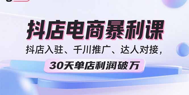 2025抖店电商暴利课，抖店入驻、千川推广、达人对接，30天单店利润破万-知行创·网创