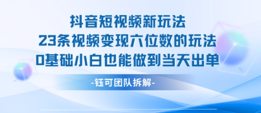 抖音短视频新玩法，23条视频变现六位数，0基础小白也能做到当天出单-知行创·网创