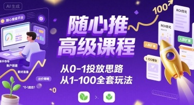随心推高级课程，从0-1投放思路，也有从1-100的全套玩法-知行创·网创