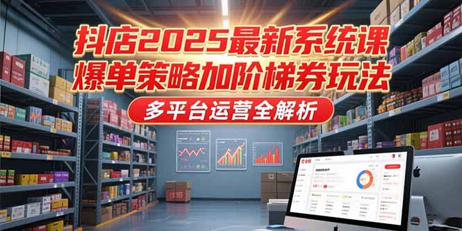 抖店2025最新系统课，爆单策略加阶梯券玩法，多平台运营全解析-知行创·网创