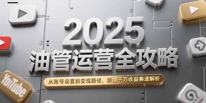 2025油管运营全攻略，从账号设置到变现路径，新增千万收益赛道解析-知行创·网创