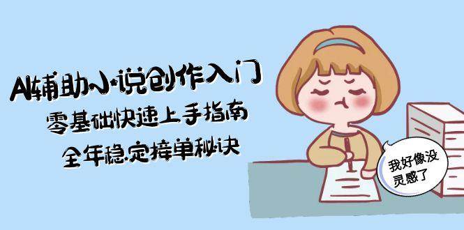 AI辅助小说创作入门，零基础快速上手指南，全年稳定接单秘诀-知行创·网创