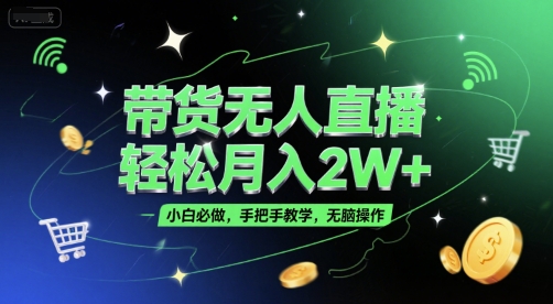 带货无人直播，轻松月入2W+，小白必做，手把手教学，无脑操作(附学习资料)-知行创·网创