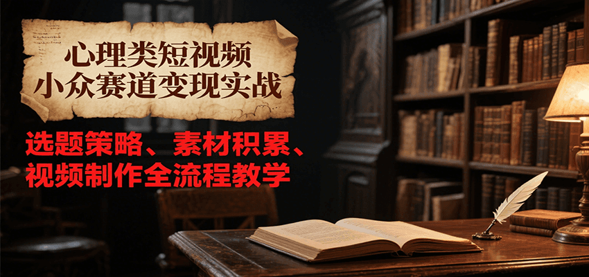 心理类短视频小众赛道变现实战，选题策略、素材积累、视频制作全流程教学-知行创·网创