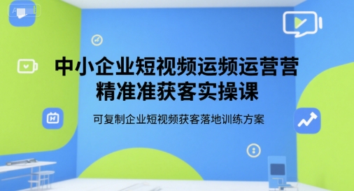 中小企业短视频运营精准获客实操课，可复制企业短视频获客落地训练方案-知行创·网创