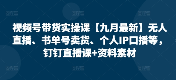视频号带货实操课【25年7月最新】无人直播、书单号卖货、个人IP口播等，钉钉直播课+资料素材-知行创·网创