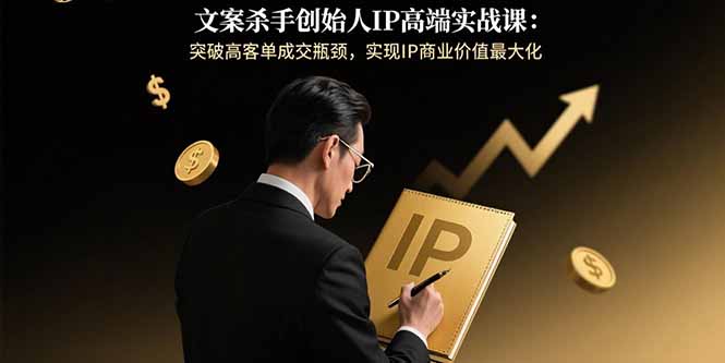 文案杀手创始人IP高端实战课：突破高客单成交瓶颈，实现IP商业价值最大化-知行创·网创