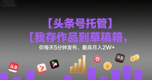 【头条号托管 】我存作品到草稿箱，你每天5分钟发布，最高月入2W+【揭秘】-知行创·网创