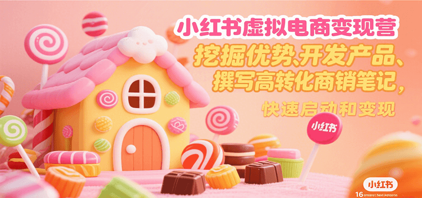 小红书虚拟电商变现营，挖掘优势、开发产品、撰写高转化商销笔记，快速启动和变现-知行创·网创