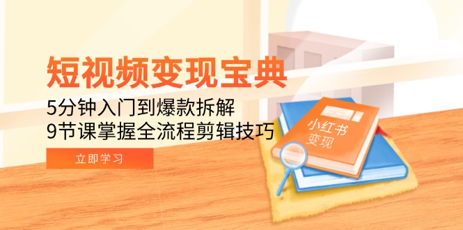 短视频变现宝典：5分钟入门到爆款拆解，9节课掌握全流程剪辑技巧-知行创·网创