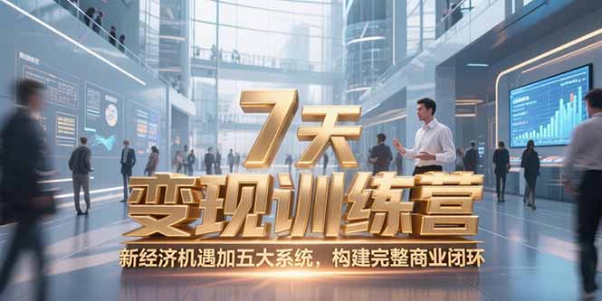 7天咨询师变现训练营，新经济机遇加五大系统，构建完整商业闭环-知行创·网创