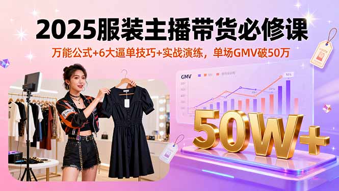 2025服装主播带货必修课，万能公式+6大逼单技巧+实战演练，单场GMV破50万-知行创·网创