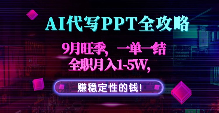 AI代写PPT全攻略，9月旺季，一单一结，全职月入1-5W，赚稳定性的钱！-知行创·网创