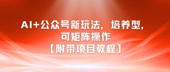 AI+公众号新玩法之培养型，可矩阵操作【附带项目教程】-知行创·网创