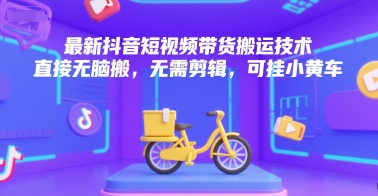 最新抖音短视频带货搬运技术，直接无脑搬，无需剪辑，可挂小黄车-知行创·网创