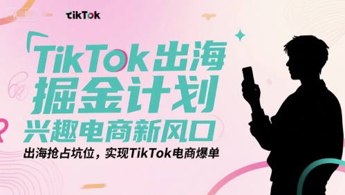 TikTok出海掘金计划，兴趣电商新风口，出海抢占坑位，实现TikTok电商爆单-知行创·网创
