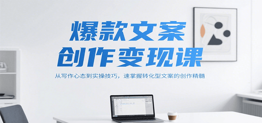 爆款文案创作变现课，从写作心态到实操技巧，速掌握转化型文案的创作精髓-知行创·网创