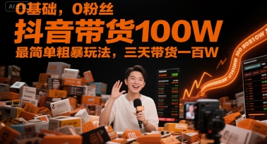 0基础,0粉丝,抖音带货100W,最简单粗暴玩法,三天带货一百W-知行创·网创