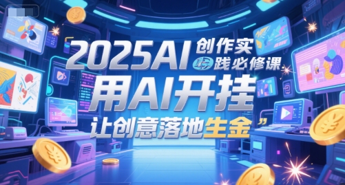 2025AI创作实践必修课，用AI开挂，让创意落地生金-知行创·网创