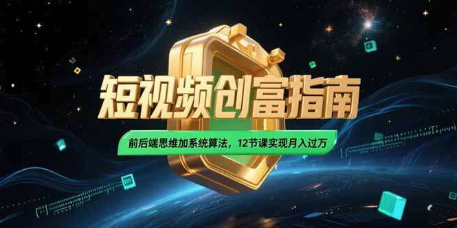 2025短视频创富指南，前后端思维加系统算法，12节课实现月入过万-知行创·网创