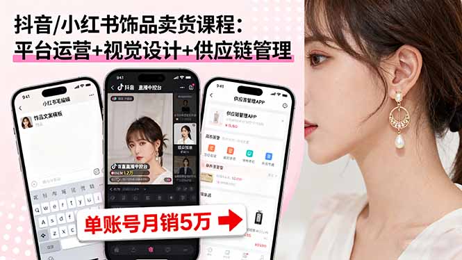 抖音/小红书饰品卖货课程：平台运营+视觉设计+供应链管理，单账号月销5万-知行创·网创