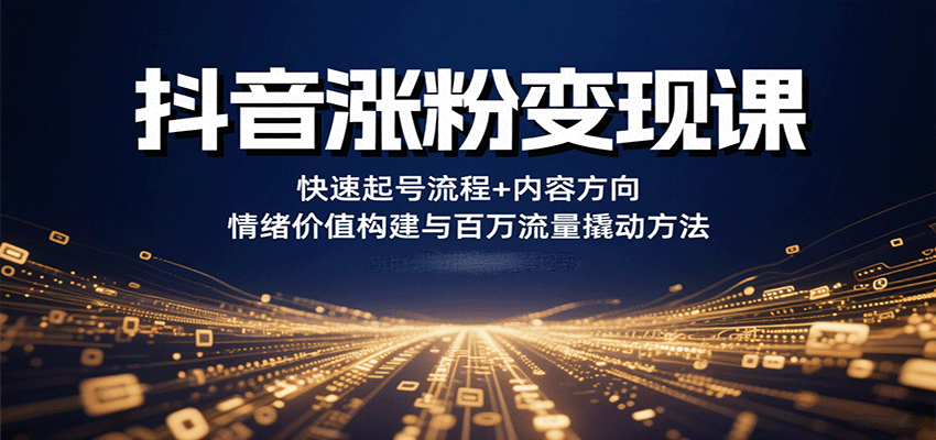 抖音涨粉变现课，快速起号流程+内容方向+情绪价值构建与百万流量撬动方法-知行创·网创