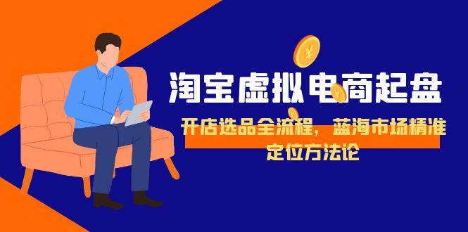 淘宝虚拟电商起盘，开店选品全流程，蓝海市场精准定位方法论-知行创·网创