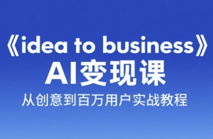 《idea to business》AI变成变现课，从创意到百万用户实战教程-知行创·网创