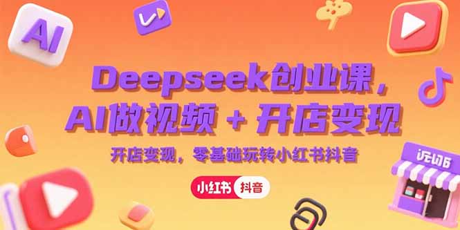 Deepseek创业课，AI做视频+开店变现，零基础玩转小红书抖音-知行创·网创