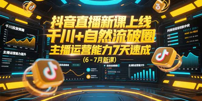抖音直播新课上线，千川+自然流破圈，主播运营能力7天速成 (6-7月新课-知行创·网创