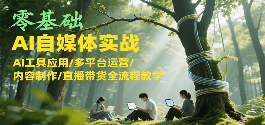 零基础AI自媒体实战，AI工具应用/多平台运营/内容制作/直播带货全流程教学-知行创·网创